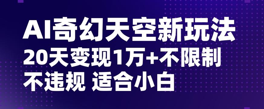 AI奇幻天空，20天变现五位数玩法，不限制不违规不封号玩法，适合小白操作【揭秘】-卿云社