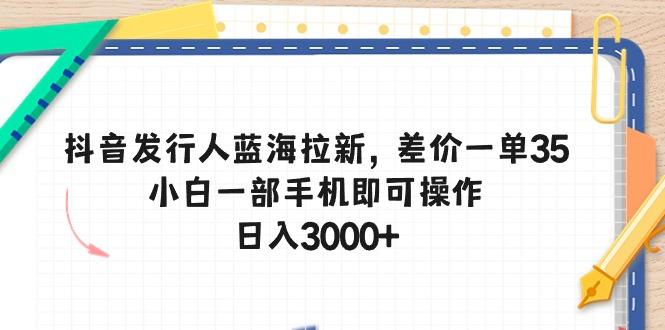 抖音发行人蓝海拉新，差价一单35，小白一部手机即可操作，日入3000+-卿云社