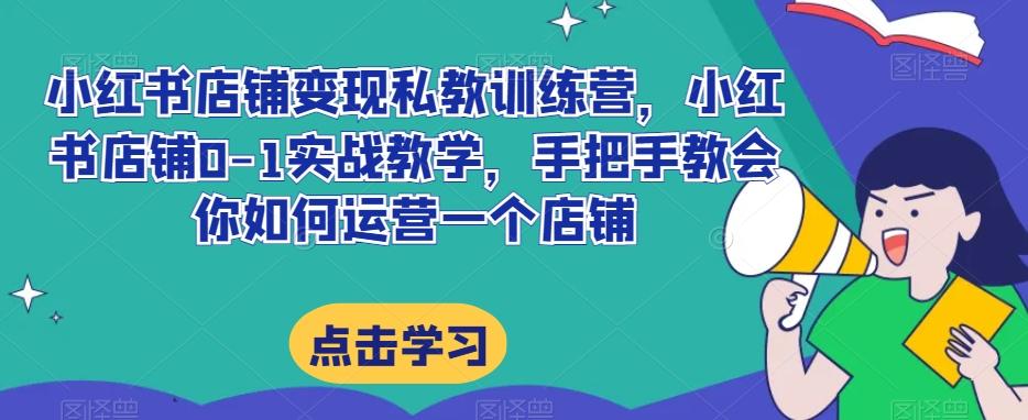 小红书店铺变现私教训练营，小红书店铺0-1实战教学，手把手教会你如何运营一个店铺-卿云社
