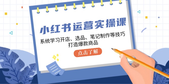 小红书运营实操课，系统学习开店、选品、笔记制作等技巧，打造爆款商品-卿云社