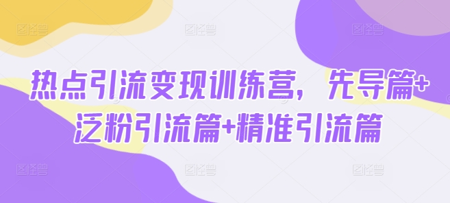 热点引流变现训练营，先导篇+泛粉引流篇+精准引流篇-卿云社