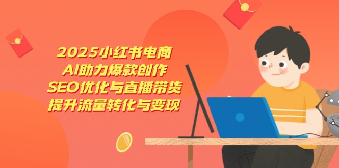 2025小红书电商，AI助力爆款创作，SEO优化与直播带货，提升流量转化与变现-卿云社