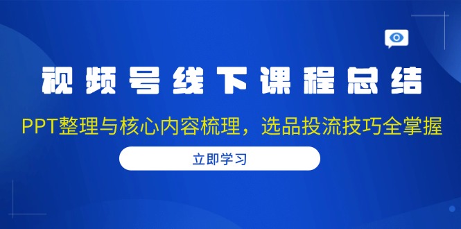 视频号线下课程总结：PPT整理与核心内容梳理，选品投流技巧全掌握-卿云社