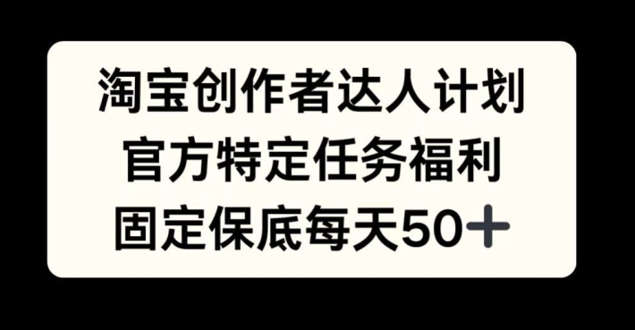 淘宝创作者达人计划，官方特定任务福利，固定保底每天50+【揭秘】-卿云社