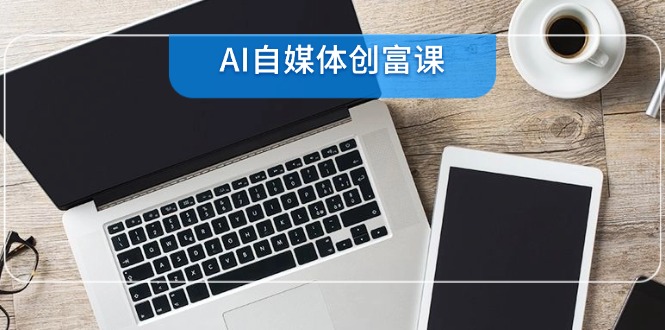 AI自媒体创富课，账号准备到直播带货，零基础22项技能速成-卿云社