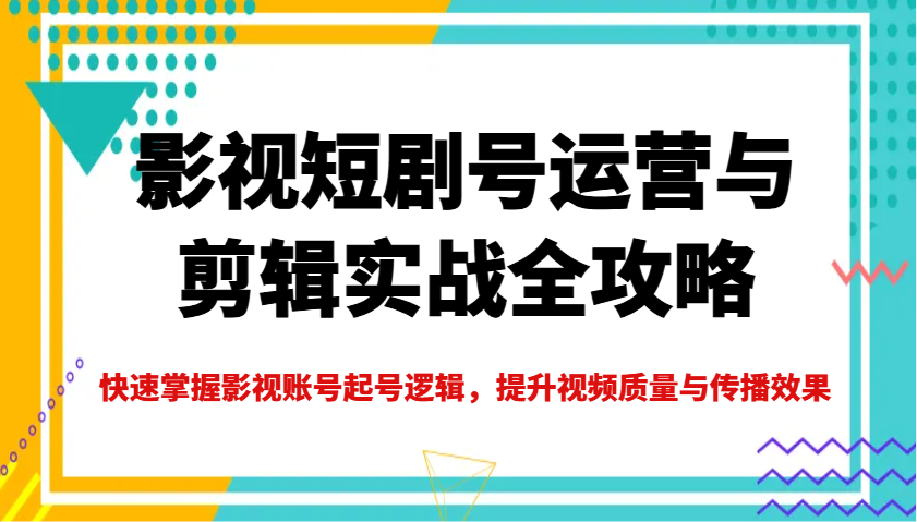 影视短剧号运营与剪辑实战全攻略，快速掌握影视账号起号逻辑，提升视频质量与传播效果-卿云社