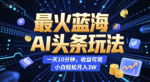 最火蓝海AI头条玩法，一天10分钟，收益可观，小白轻松月入3W【揭秘】-卿云社