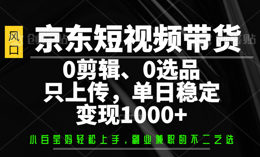 京东短视频带货，0剪辑，0选品，只上传，单日稳定变现1000+-卿云社