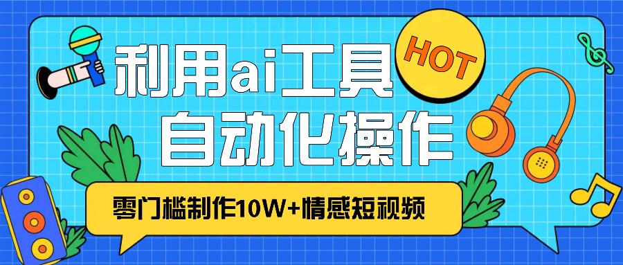 1分钟教你利用ai工具免费制作10W+情感视频,自动化批量操作,效率提升10倍！-卿云社