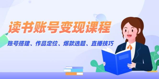 读书账号变现课程：账号搭建、作品定位、爆款选题、直播技巧-卿云社