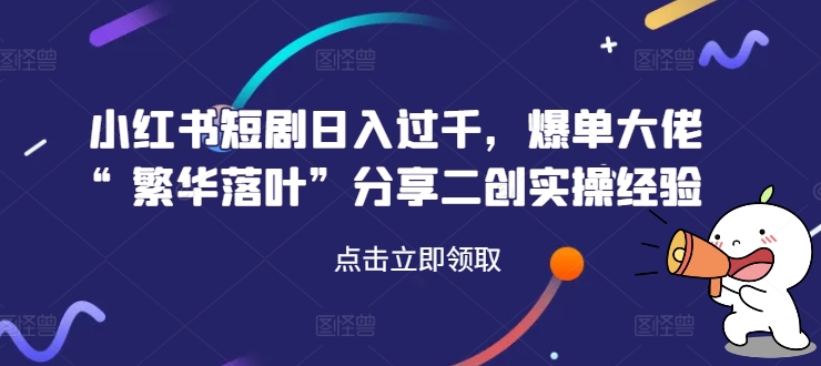小红书短剧日入过千，爆单大佬“繁华落叶”分享二创实操经验-卿云社