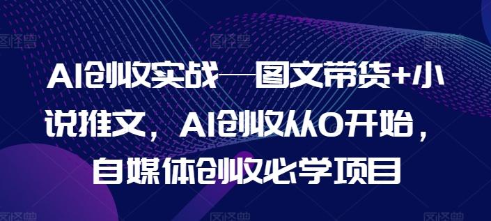 AI创收实战—图文带货+小说推文，AI创收从0开始，自媒体创收必学项目-卿云社