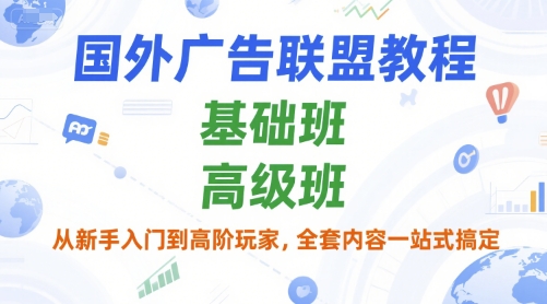 国外广告联盟教程,基础班和高级班,从新手入门到高阶玩家,全套内容一站式搞定