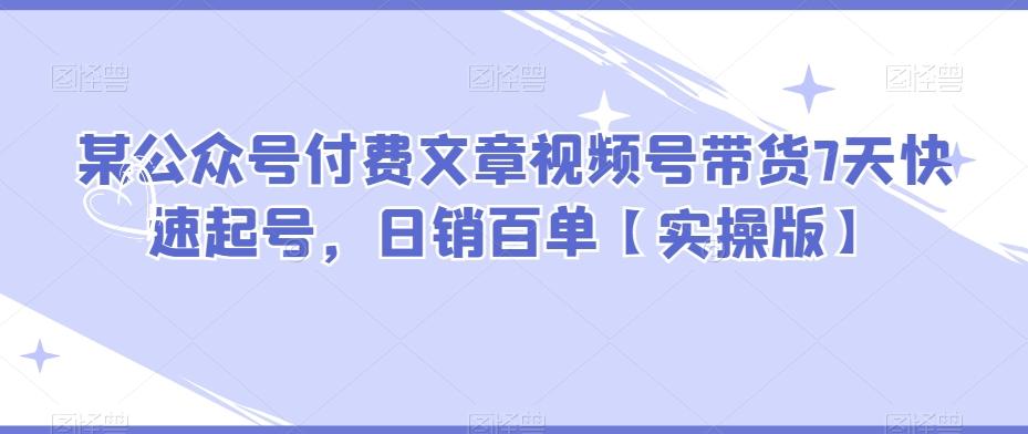 某公众号付费文章视频号带货7天快速起号，日销百单【实操版】-卿云社