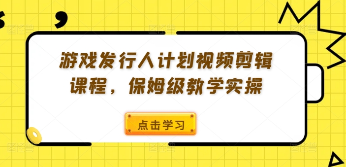 游戏发行人计划视频剪辑课程，保姆级教学实操-卿云社