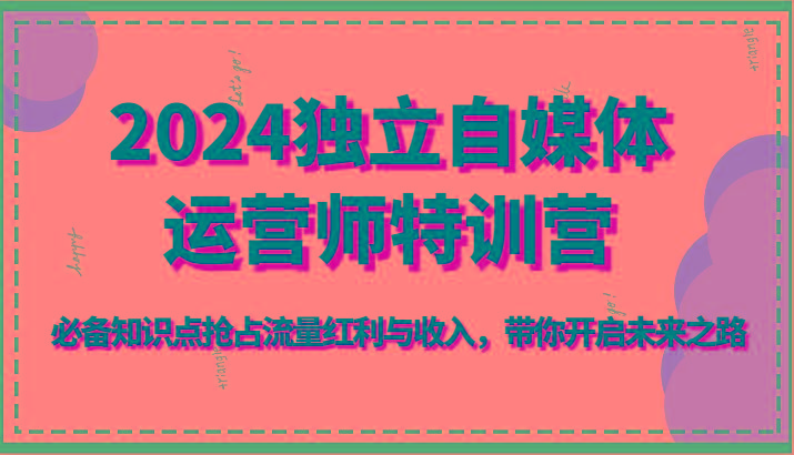 2024独立自媒体运营师特训营-必备知识点抢占流量红利与收入，带你开启未来之路-卿云社