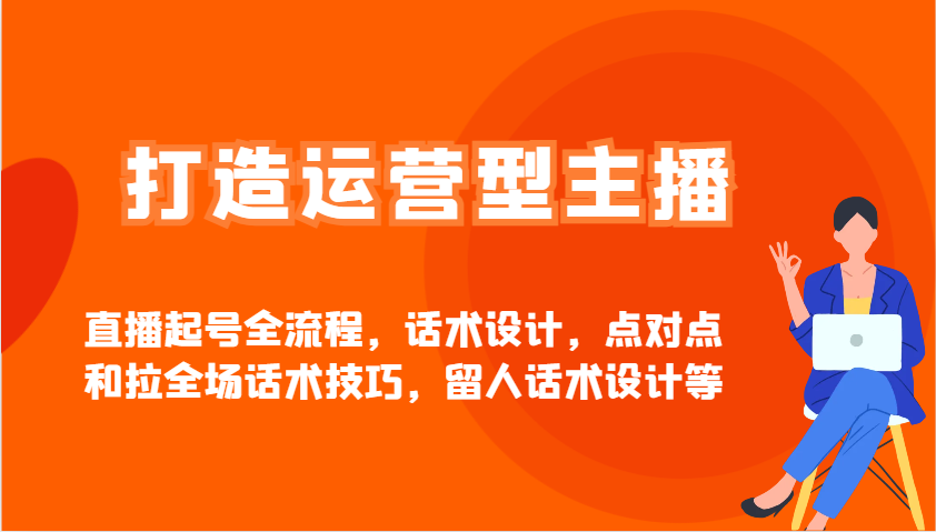 打造运营型主播直播起号全流程，话术设计，点对点和拉全场话术技巧，留人话术设计等-卿云社