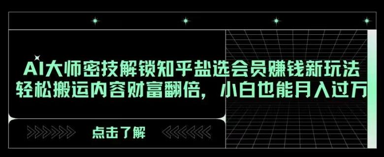 AI大师密技解锁知乎盐选会员赚钱新玩法，轻松搬运内容财富翻倍，小白也能月入过万【揭秘】-卿云社