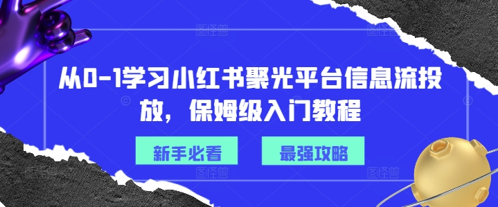 从0-1学习小红书聚光平台信息流投放，保姆级入门教程-卿云社