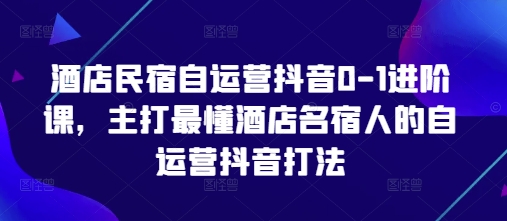酒店民宿自运营抖音0-1进阶课，主打最懂酒店名宿人的自运营抖音打法-卿云社
