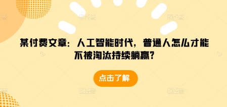 某付费文章：人工智能时代，普通人怎么才能不被淘汰持续躺赢?-卿云社