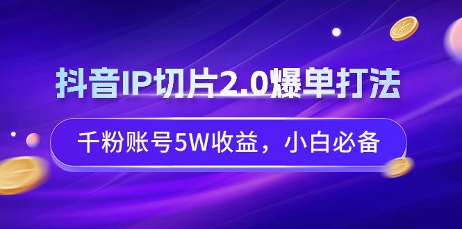 抖音IP切片2.0爆单打法，千粉账号5W收益，小白必备-卿云社