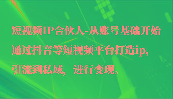 短视频IP合伙人-从账号基础开始通过抖音等短视频平台打造ip，引流到私域，进行变现。-卿云社