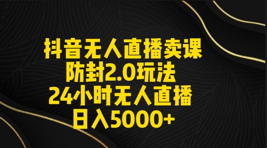 抖音无人直播卖课防封2.0玩法 打造日不落直播间 日入5000+附直播素材+音频-卿云社
