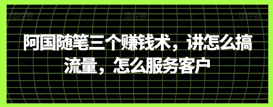 阿国随笔三个赚钱术,讲怎么搞流量,怎么服务客户