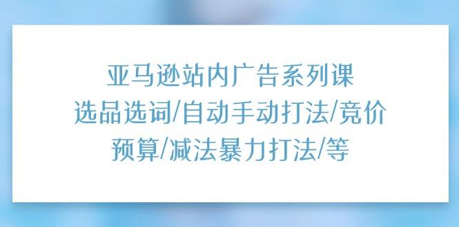 亚马逊站内广告系列课：选品选词/自动手动打法/竞价预算/减法暴力打法/等-卿云社
