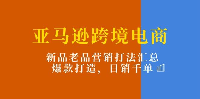 亚马逊跨境电商：新品老品营销打法汇总，爆款打造，日销千单-卿云社