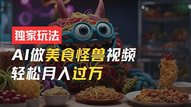 零门槛操作，AI美食怪兽短视频玩法，月入过万新手也能做！-卿云社