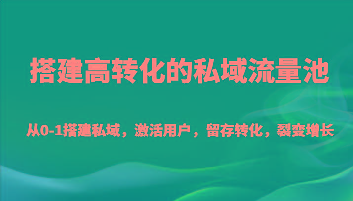 搭建高转化的私域流量池 从0-1搭建私域，激活用户，留存转化，裂变增长(20节课)-卿云社