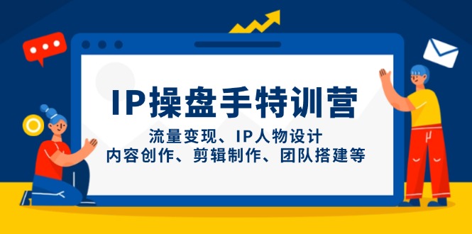 IP操盘手特训营，流量变现、IP人物设计、内容创作、剪辑制作、团队搭建等-卿云社