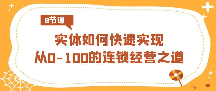 实体·如何快速实现从0-100的连锁经营之道(8节视频课)-卿云社