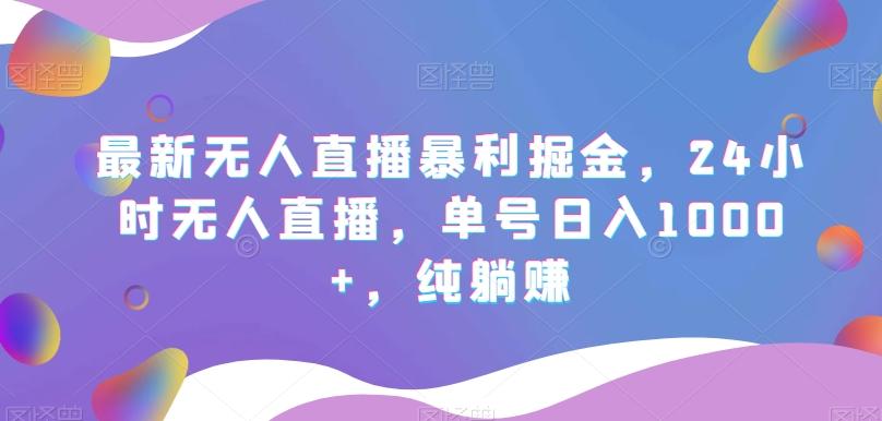 最新无人直播暴利掘金，24小时无人直播，单号日入1000+，纯躺赚-卿云社