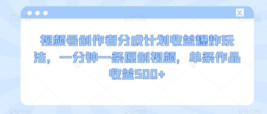 视频号创作者分成计划收益爆炸玩法,一分钟一条原创视频,单条作品收益500+