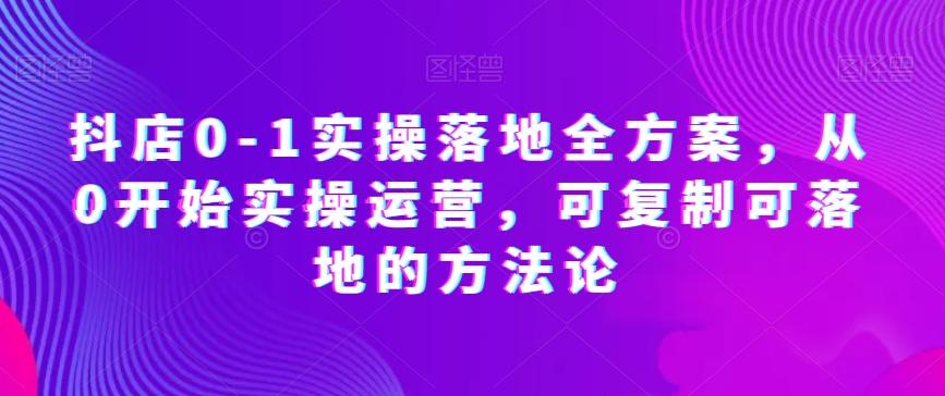 抖店0-1实操落地全方案，从0开始实操运营，可复制可落地的方法论-卿云社