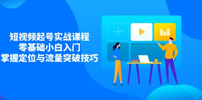 短视频起号实战课程，零基础小白入门，掌握定位与流量突破技巧-卿云社