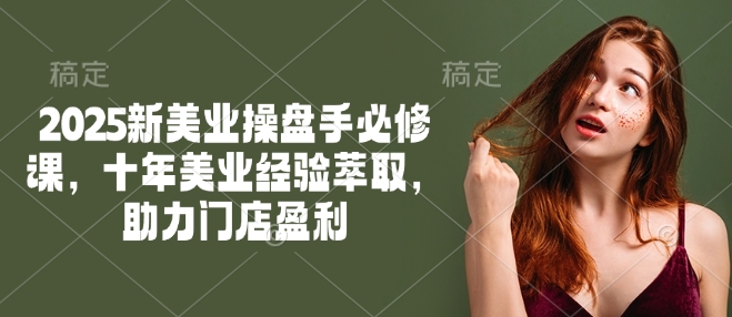 2025新美业操盘手必修课，十年美业经验萃取，助力门店盈利-卿云社