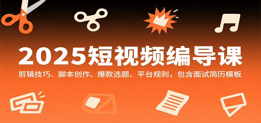 2025短视频编导课，剪辑技巧、脚本创作、爆款选题、平台规则，包含面试简历模板-卿云社