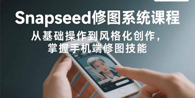 Snapseed修图系统课程：从基础操作到风格化创作，掌握手机端修图技能-卿云社