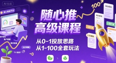 随心推高级课程，从0-1投放思路，也有从1-100的全套玩法-卿云社