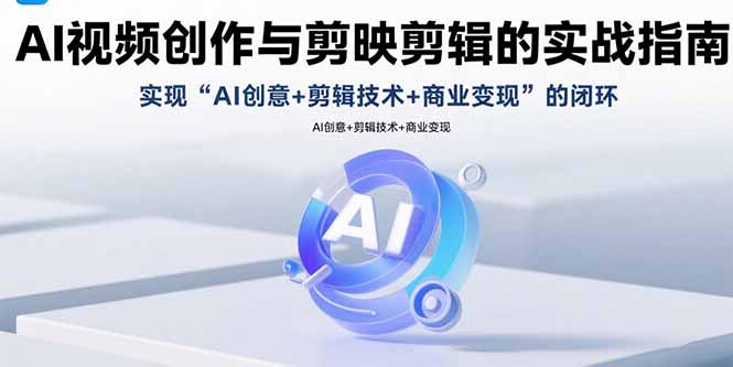 AI视频创作与剪映剪辑的实战指南，实现AI创意+剪辑技术+商业变现的闭环-卿云社