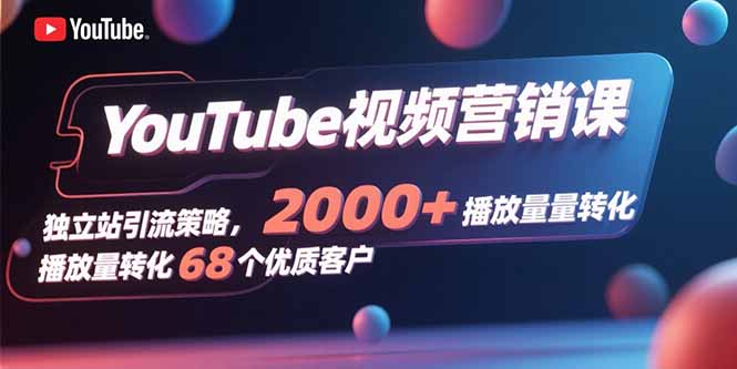 YouTube视频营销课，独立站引流策略，2000+播放量转化68个优质客户-卿云社
