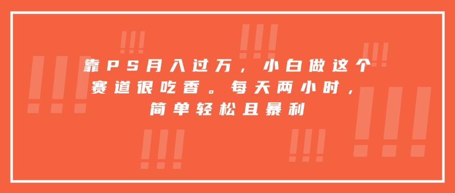 靠PS月入过万，小白做这个赛道很吃香。每天两小时，简单轻松且暴利-卿云社