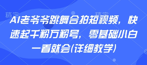 AI老爷爷跳舞合拍短视频，快速起千粉万粉号，零基础小白一看就会(详细教学)-卿云社
