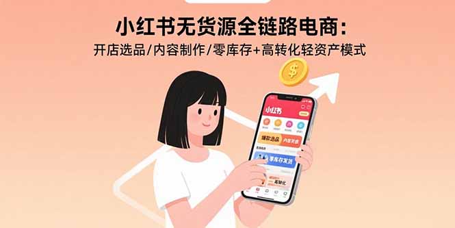 小红书无货源全链路电商：开店选品/内容制作/零库存+高转化轻资产模式-卿云社