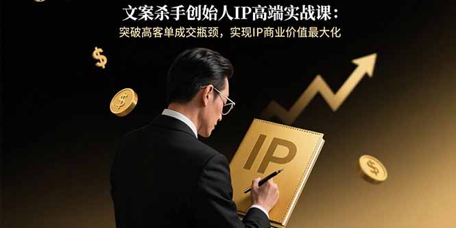 文案杀手创始人IP高端实战课：突破高客单成交瓶颈，实现IP商业价值最大化-卿云社