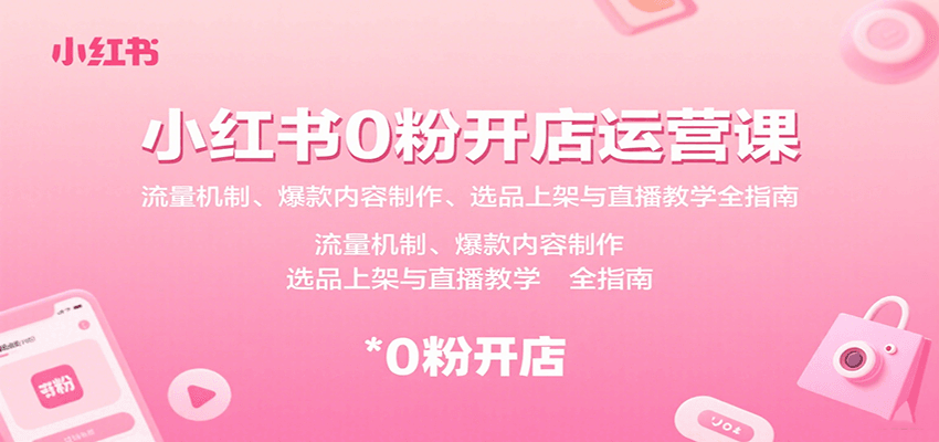 小红书0粉开店运营课：流量机制、爆款内容制作、选品上架与直播教学全指南-卿云社
